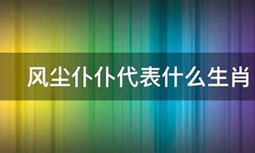 风尘仆仆属于什么生肖_风尘仆仆的什么生肖