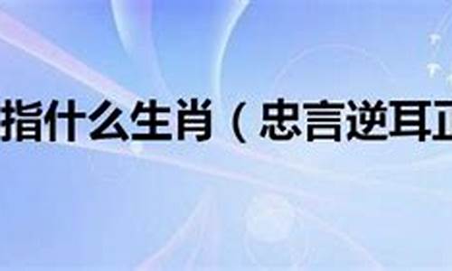 忠言逆耳是什么生肖动物_请问忠言逆耳是什么生肖